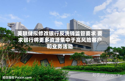 美联储拟修改银行反洗钱监管要求 要求银行将更多资源集中于高风险客户和业务活动-第2张图片