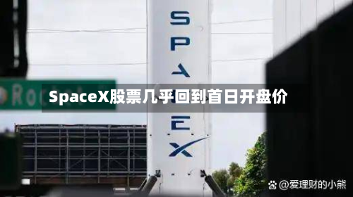 SpaceX股票几乎回到首日开盘价-第1张图片