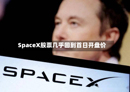 SpaceX股票几乎回到首日开盘价-第2张图片