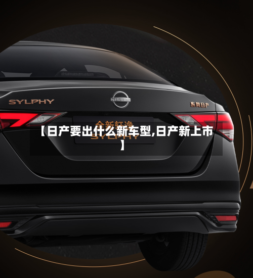 【日产要出什么新车型,日产新上市】-第2张图片
