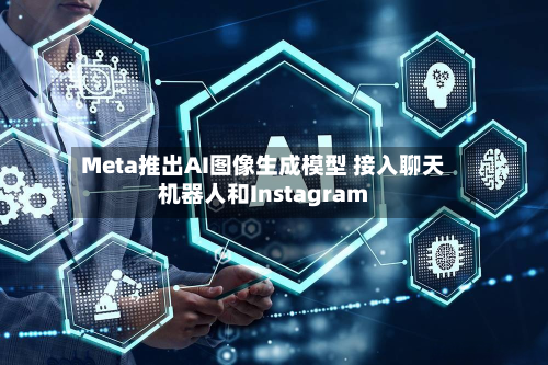 Meta推出AI图像生成模型 接入聊天机器人和Instagram