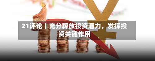 21评论丨充分释放投资潜力，发挥投资关键作用-第2张图片