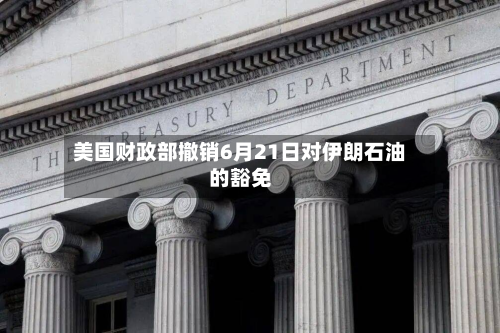 美国财政部撤销6月21日对伊朗石油的豁免-第2张图片