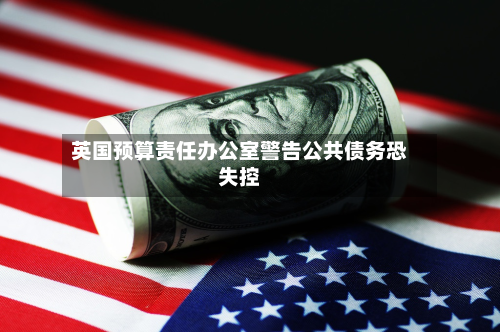 英国预算责任办公室警告公共债务恐失控-第2张图片