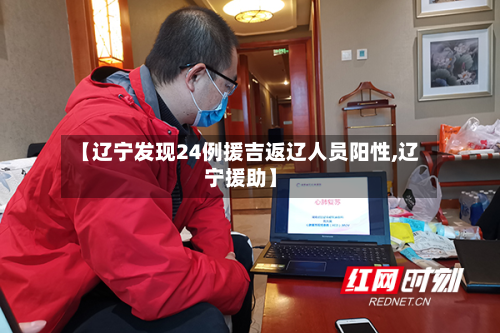【辽宁发现24例援吉返辽人员阳性,辽宁援助】-第2张图片