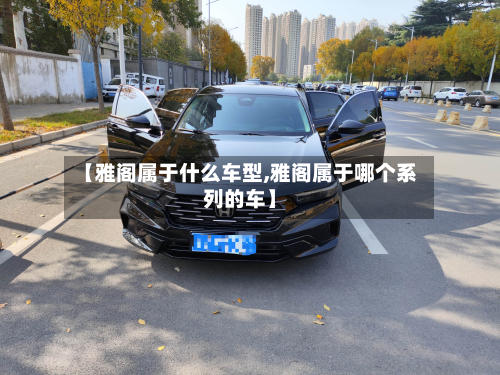 【雅阁属于什么车型,雅阁属于哪个系列的车】-第3张图片