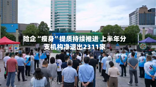 险企“瘦身”提质持续推进 上半年分支机构净退出2311家-第2张图片