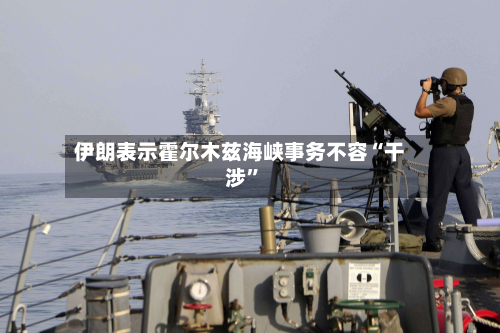 伊朗表示霍尔木兹海峡事务不容“干涉”-第2张图片