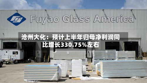 沧州大化：预计上半年归母净利润同比增长330.75%左右