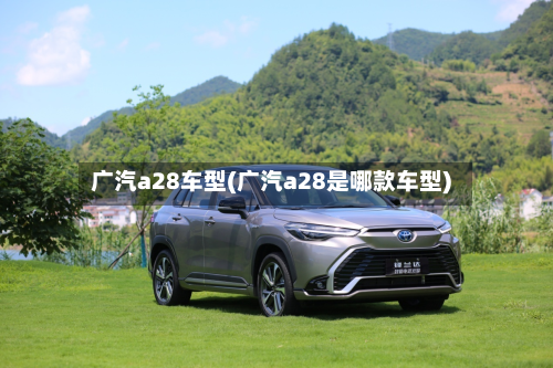 广汽a28车型(广汽a28是哪款车型)