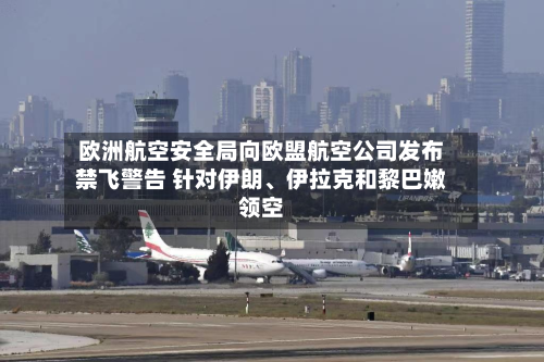 欧洲航空安全局向欧盟航空公司发布禁飞警告 针对伊朗、伊拉克和黎巴嫩领空-第2张图片