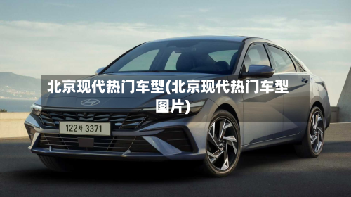 北京现代热门车型(北京现代热门车型图片)