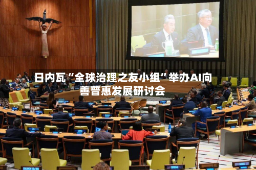 日内瓦“全球治理之友小组”举办AI向善普惠发展研讨会-第3张图片