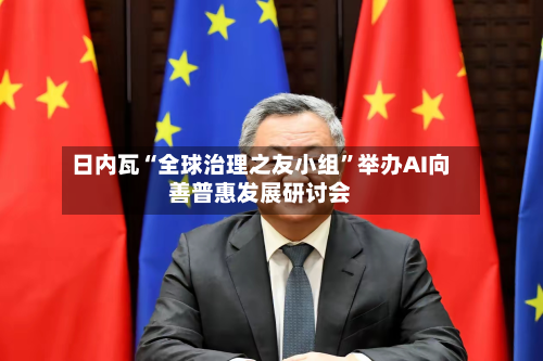 日内瓦“全球治理之友小组	”举办AI向善普惠发展研讨会-第2张图片