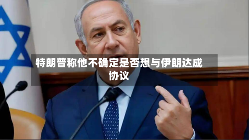 特朗普称他不确定是否想与伊朗达成协议-第2张图片