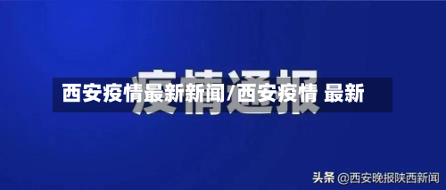 西安疫情最新新闻/西安疫情 最新