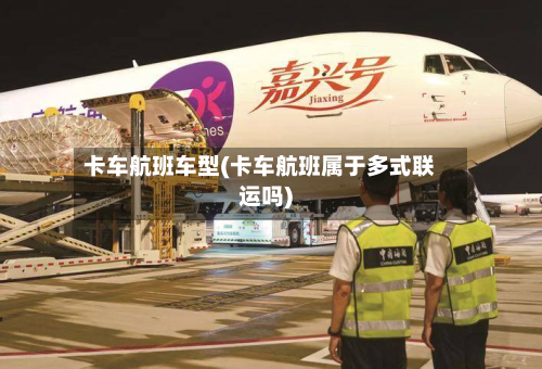 卡车航班车型(卡车航班属于多式联运吗)-第2张图片