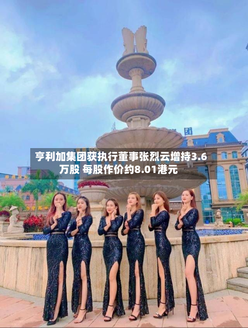 亨利加集团获执行董事张烈云增持3.6万股 每股作价约8.01港元-第2张图片