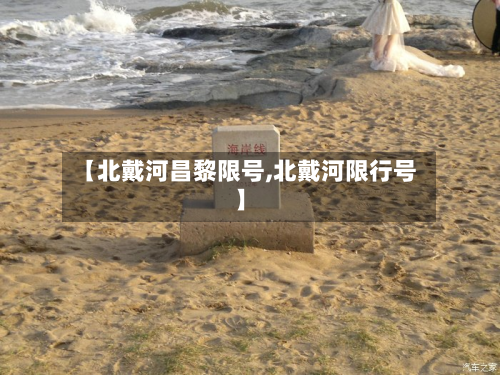 【北戴河昌黎限号,北戴河限行号】-第2张图片