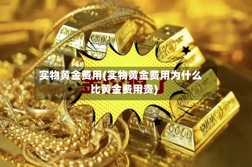 实物黄金费用(实物黄金费用为什么比黄金费用贵)