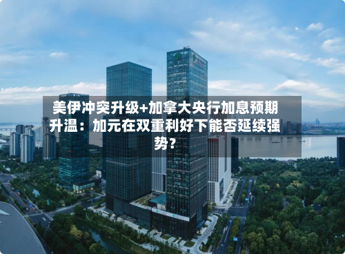 美伊冲突升级+加拿大央行加息预期升温：加元在双重利好下能否延续强势？-第3张图片