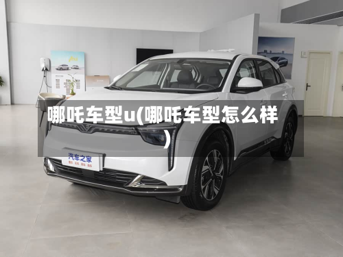 哪吒车型u(哪吒车型怎么样)-第2张图片