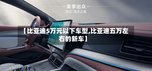 【比亚迪5万元以下车型,比亚迪五万左右的新车】