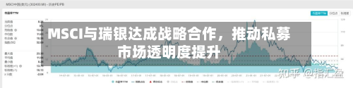 MSCI与瑞银达成战略合作，推动私募市场透明度提升
