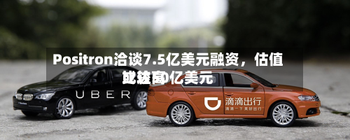 Positron洽谈7.5亿美元融资，估值比较高或达50亿美元-第3张图片