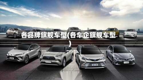 各品牌旗舰车型(各车企旗舰车型)