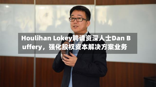 Houlihan Lokey聘请资深人士Dan Buffery，强化股权资本解决方案业务-第2张图片
