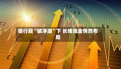 银行股“破净潮	”下 长线资金悄然布局-第2张图片