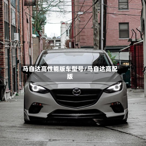 马自达高性能版车型号/马自达高配版