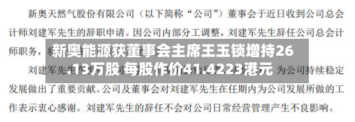 新奥能源获董事会主席王玉锁增持26.13万股 每股作价41.4223港元-第1张图片