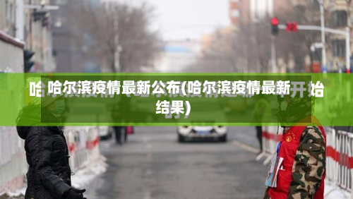 哈尔滨疫情最新公布(哈尔滨疫情最新结果)