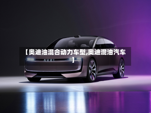 【奥迪油混合动力车型,奥迪混油汽车】