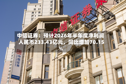 中信证券：预计2026年半年度净利润人民币233.43亿元，同比增加70.15%