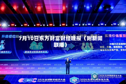 7月10日东方财富财经晚报（附新闻联播）-第2张图片