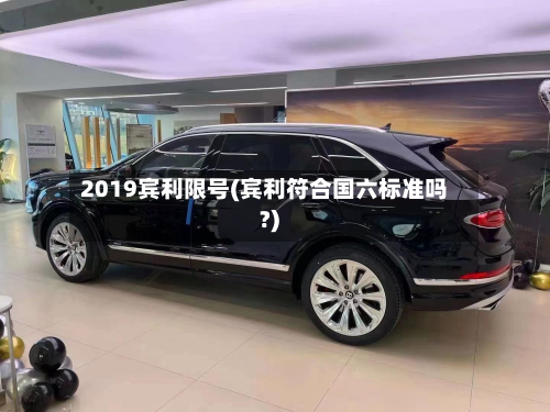 2019宾利限号(宾利符合国六标准吗?)