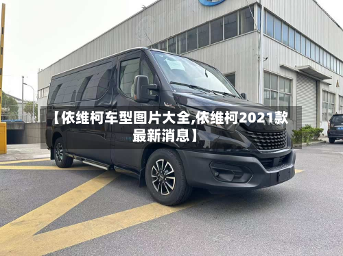 【依维柯车型图片大全,依维柯2021款最新消息】