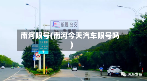 南河限号(南河今天汽车限号吗)-第2张图片