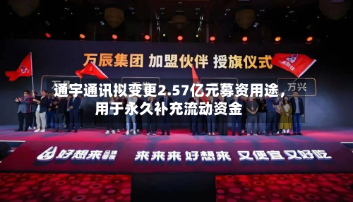 通宇通讯拟变更2.57亿元募资用途，用于永久补充流动资金