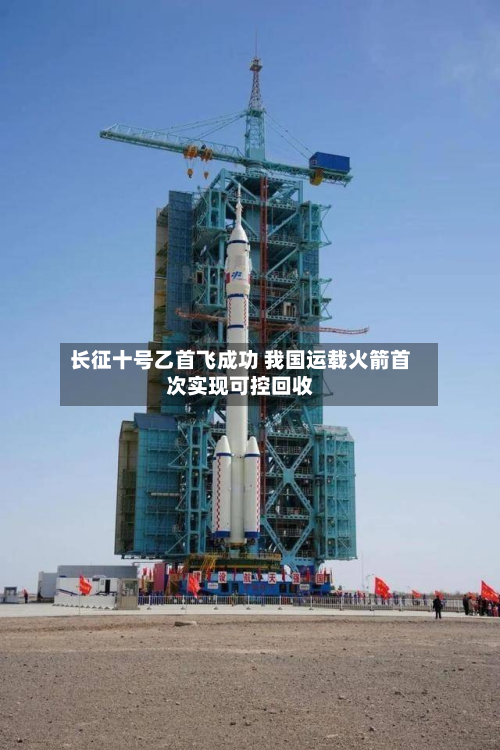 长征十号乙首飞成功 我国运载火箭首次实现可控回收-第3张图片