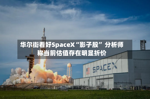 华尔街看好SpaceX“影子股	” 分析师称当前估值存在明显折价-第2张图片
