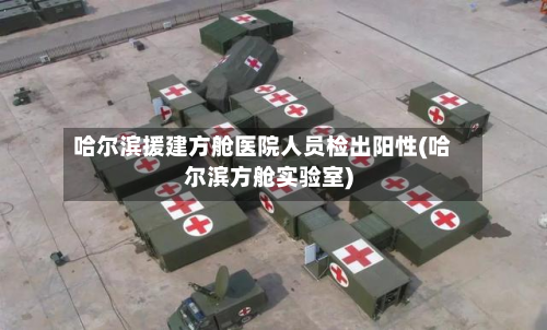 哈尔滨援建方舱医院人员检出阳性(哈尔滨方舱实验室)-第2张图片