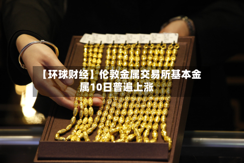 【环球财经】伦敦金属交易所基本金属10日普遍上涨-第2张图片