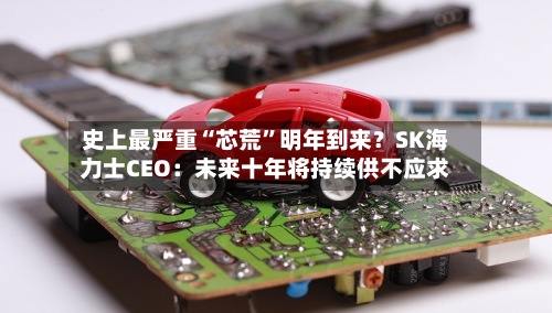 史上最严重“芯荒”明年到来？SK海力士CEO：未来十年将持续供不应求