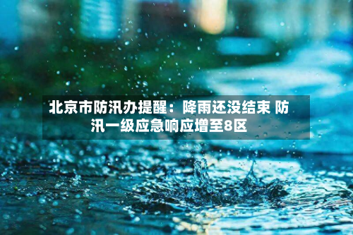 北京市防汛办提醒:降雨还没结束 防汛一级应急响应增至8区-第2张图片