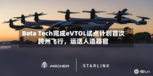 Beta Tech完成eVTOL试点计划首次跨州飞行，运送人造器官-第2张图片
