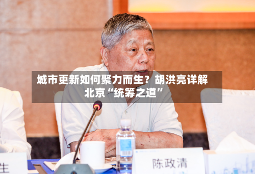 城市更新如何聚力而生？胡洪亮详解北京“统筹之道	”-第3张图片